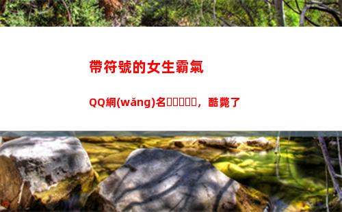帶符號的女生霸氣QQ網(wǎng)名，酷斃了(女生昵稱霸氣帶符號高冷)
